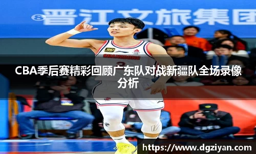 yy易游官网CBA季后赛精彩回顾广东队对战新疆队全场录像分析