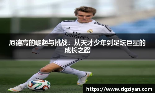 厄德高的崛起与挑战：从天才少年到足坛巨星的成长之路
