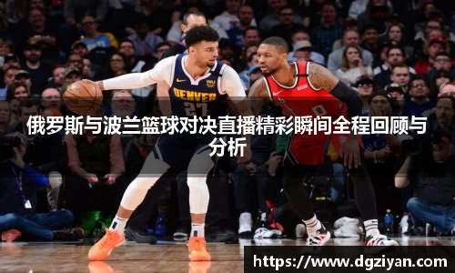 yy易游官网俄罗斯与波兰篮球对决直播精彩瞬间全程回顾与分析